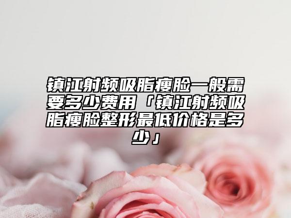 镇江射频吸脂瘦脸一般需要多少费用「镇江射频吸脂瘦脸整形最低价格是多少」