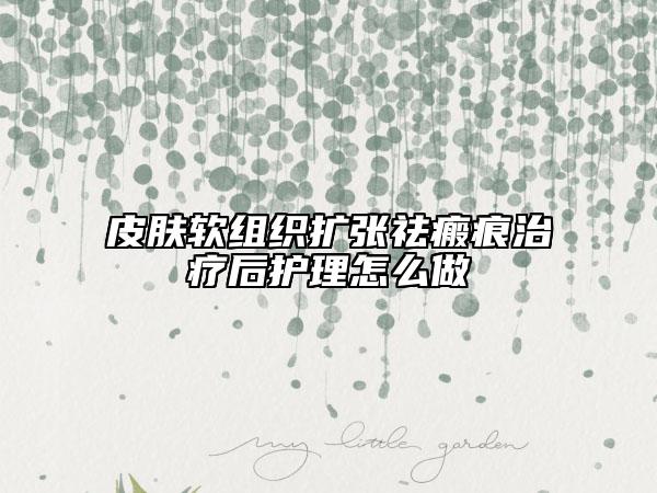 皮肤软组织扩张祛瘢痕治疗后护理怎么做