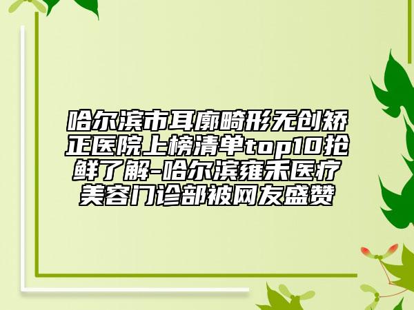 哈尔滨市耳廓畸形无创矫正医院上榜清单top10抢鲜了解-哈尔滨雍禾医疗美容门诊部被网友盛赞
