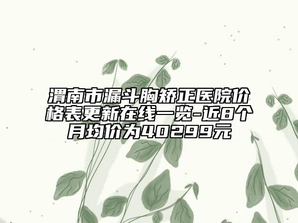渭南市漏斗胸矫正医院价格表更新在线一览-近8个月均价为40299元
