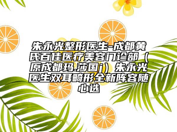 朱永光整形医生-成都黄氏百佳医疗美容门诊部（原成都玛.莎国j）朱永光医生双耳畸形全新阵容随心选