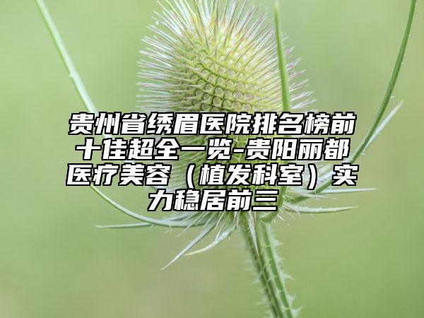 贵州省绣眉医院排名榜前十佳超全一览-贵阳丽都医疗美容（植发科室）实力稳居前三