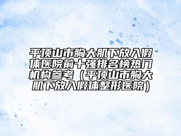 平顶山市胸大肌下放入假体医院前十强排名榜热门机构参考（平顶山市胸大肌下放入假体整形医院）