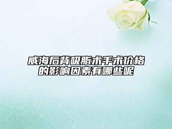 威海后背吸脂术手术价格的影响因素有哪些呢