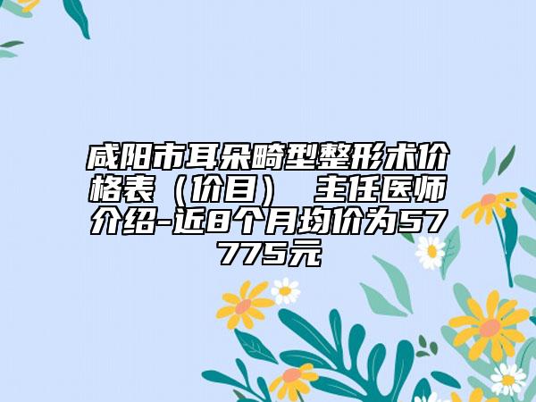 咸阳市耳朵畸型整形术价格表（价目） 主任医师介绍-近8个月均价为57775元