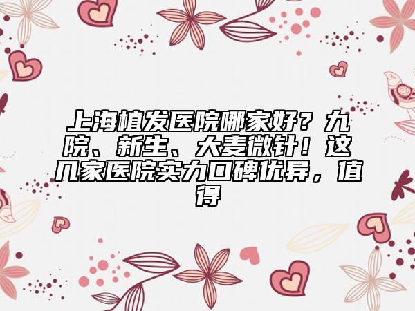 上海植发医院哪家好？九院、新生、大麦微针！这几家医院实力口碑优异，值得