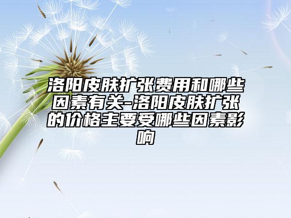 洛阳皮肤扩张费用和哪些因素有关-洛阳皮肤扩张的价格主要受哪些因素影响