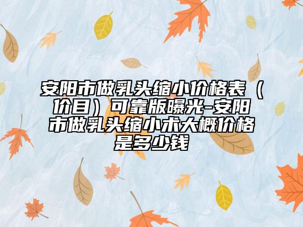 安阳市做乳头缩小价格表（价目）可靠版曝光-安阳市做乳头缩小术大概价格是多少钱
