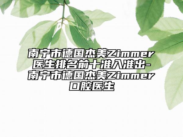 南宁市德国杰美Zimmer医生排名前十准入准出-南宁市德国杰美Zimmer口腔医生