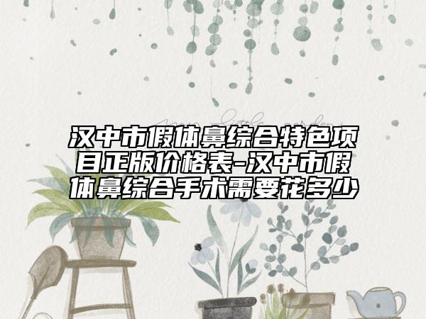 汉中市假体鼻综合特色项目正版价格表-汉中市假体鼻综合手术需要花多少