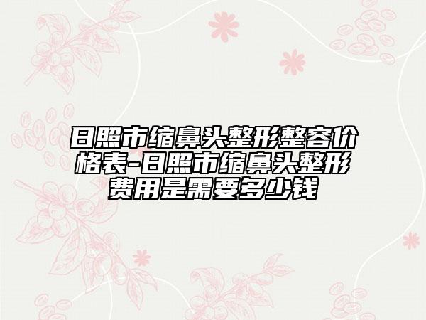 日照市缩鼻头整形整容价格表-日照市缩鼻头整形费用是需要多少钱