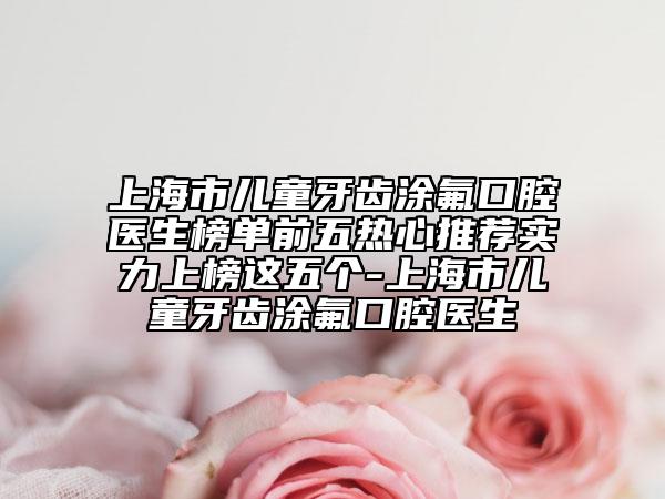 上海市儿童牙齿涂氟口腔医生榜单前五热心推荐实力上榜这五个-上海市儿童牙齿涂氟口腔医生
