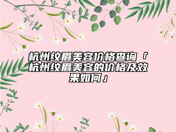 杭州纹眉美容价格查询「杭州纹眉美容的价格及效果如何」