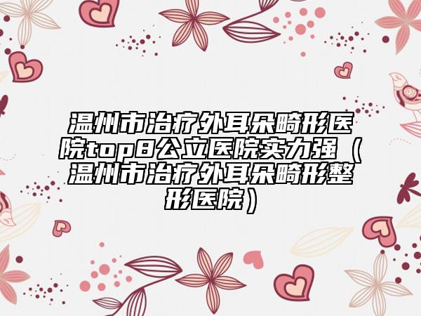 温州市治疗外耳朵畸形医院top8公立医院实力强（温州市治疗外耳朵畸形整形医院）