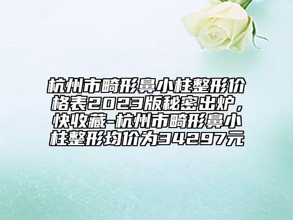 杭州市畸形鼻小柱整形价格表2023版秘密出炉，快收藏-杭州市畸形鼻小柱整形均价为34297元