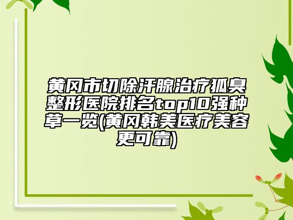 黄冈市切除汗腺治疗狐臭整形医院排名top10强种草一览(黄冈韩美医疗美容更可靠)