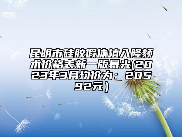 昆明市硅胶假体植入隆颏术价格表新一版暴光(2023年3月均价为：20592元）