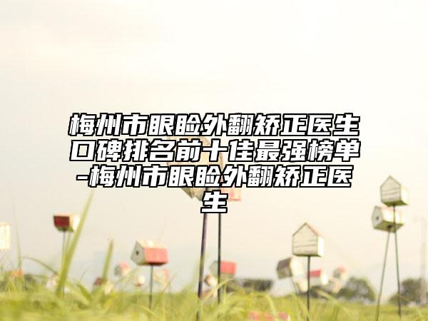 梅州市眼睑外翻矫正医生口碑排名前十佳最强榜单-梅州市眼睑外翻矫正医生