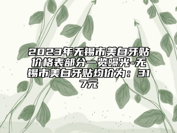 2023年无锡市美白牙贴价格表部分一览曝光-无锡市美白牙贴均价为：317元