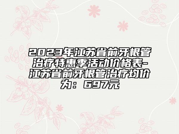 2023年江苏省前牙根管治疗特惠季活动价格表-江苏省前牙根管治疗均价为：697元