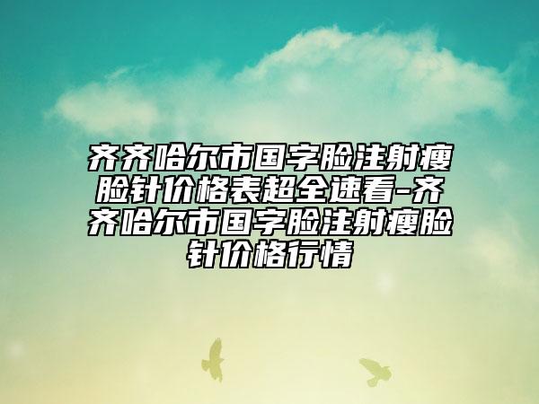 齐齐哈尔市国字脸注射瘦脸针价格表超全速看-齐齐哈尔市国字脸注射瘦脸针价格行情
