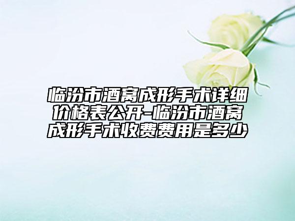 临汾市酒窝成形手术详细价格表公开-临汾市酒窝成形手术收费费用是多少