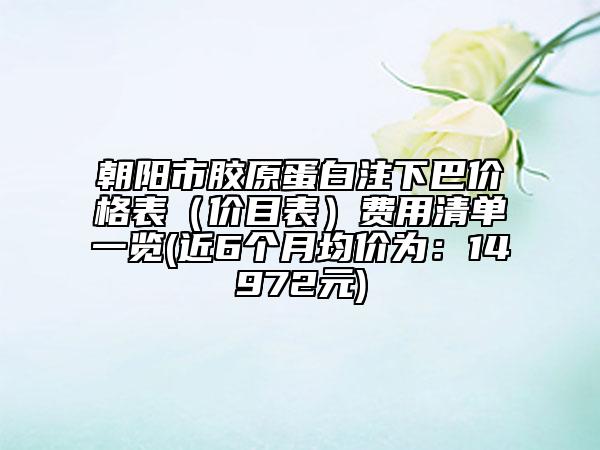 朝阳市胶原蛋白注下巴价格表（价目表）费用清单一览(近6个月均价为：14972元)
