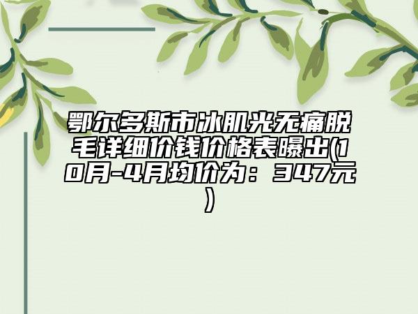 鄂尔多斯市冰肌光无痛脱毛详细价钱价格表曝出(10月-4月均价为：347元)