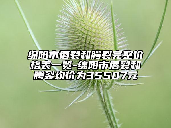 绵阳市唇裂和腭裂完整价格表一览-绵阳市唇裂和腭裂均价为35507元