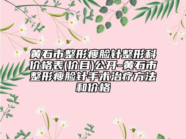 黄石市整形瘦脸针整形科价格表(价目)公开-黄石市整形瘦脸针手术治疗方法和价格
