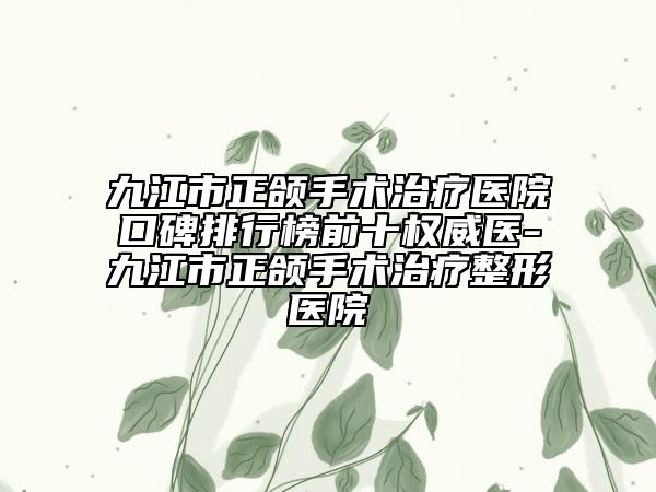 九江市正颌手术治疗医院口碑排行榜前十权威医-九江市正颌手术治疗整形医院