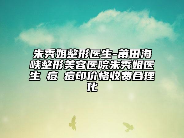 朱秀姐整形医生-莆田海峡整形美容医院朱秀姐医生袪痘袪痘印价格收费合理化