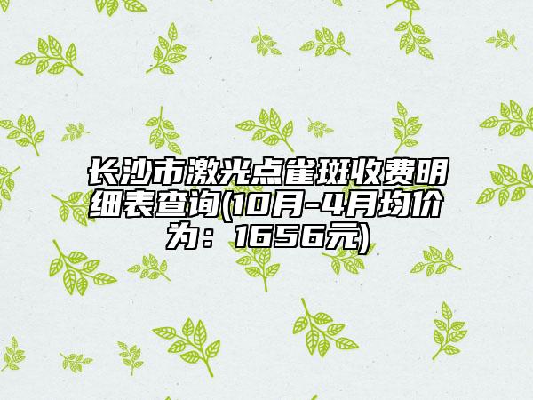 长沙市激光点雀斑收费明细表查询(10月-4月均价为：1656元)