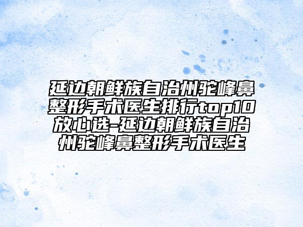 延边朝鲜族自治州驼峰鼻整形手术医生排行top10放心选-延边朝鲜族自治州驼峰鼻整形手术医生