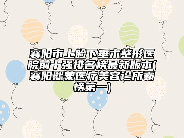襄阳市上睑下垂术整形医院前十强排名榜最新版本(襄阳熙蒙医疗美容诊所霸榜第一)
