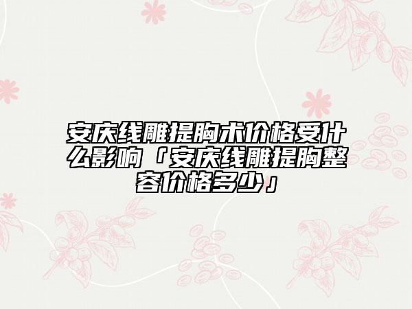 安庆线雕提胸术价格受什么影响「安庆线雕提胸整容价格多少」