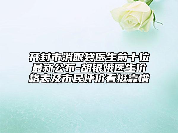 开封市消眼袋医生前十位最新公布-胡银娥医生价格表及市民评价看挺靠谱