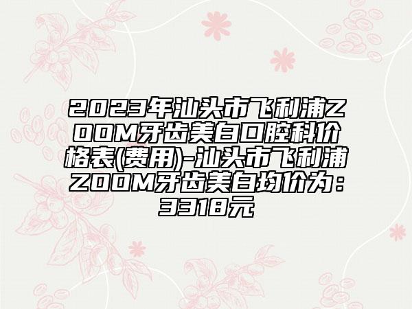 2023年汕头市飞利浦ZOOM牙齿美白口腔科价格表(费用)-汕头市飞利浦ZOOM牙齿美白均价为：3318元