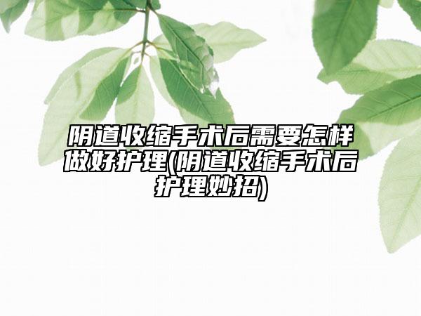 阴道收缩手术后需要怎样做好护理(阴道收缩手术后护理妙招)