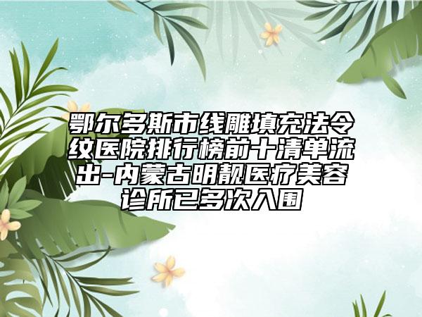 鄂尔多斯市线雕填充法令纹医院排行榜前十清单流出-内蒙古明靓医疗美容诊所已多次入围