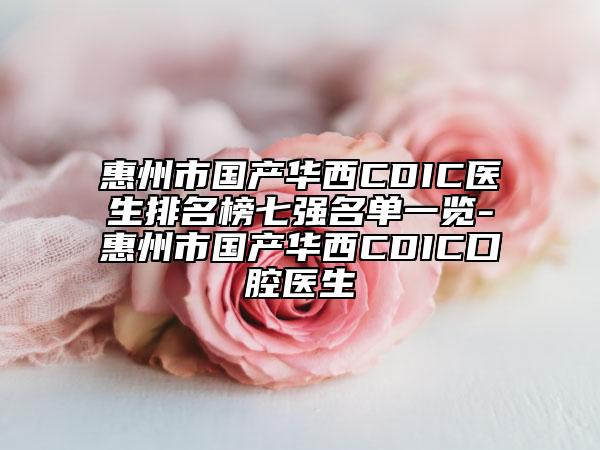 惠州市国产华西CDIC医生排名榜七强名单一览-惠州市国产华西CDIC口腔医生