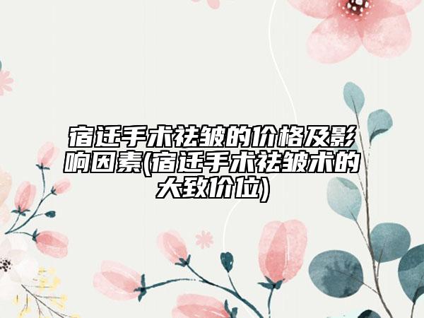 宿迁手术祛皱的价格及影响因素(宿迁手术祛皱术的大致价位)
