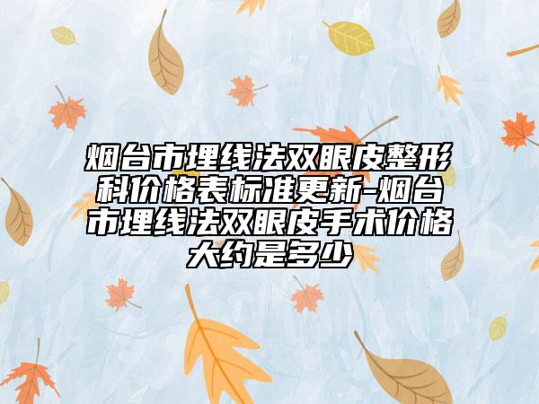 烟台市埋线法双眼皮整形科价格表标准更新-烟台市埋线法双眼皮手术价格大约是多少
