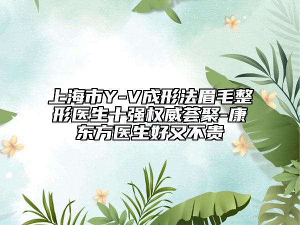 上海市Y-V成形法眉毛整形医生十强权威荟聚-康东方医生好又不贵