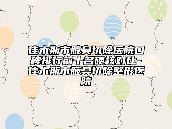 佳木斯市腋臭切除医院口碑排行前十名硬核对比-佳木斯市腋臭切除整形医院