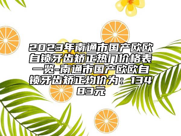 2023年南通市国产欧欧自锁牙齿矫正热门价格表一览-南通市国产欧欧自锁牙齿矫正均价为：13483元