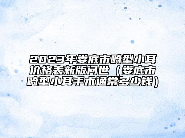 2023年娄底市畸型小耳价格表新版问世（娄底市畸型小耳手术通常多少钱）