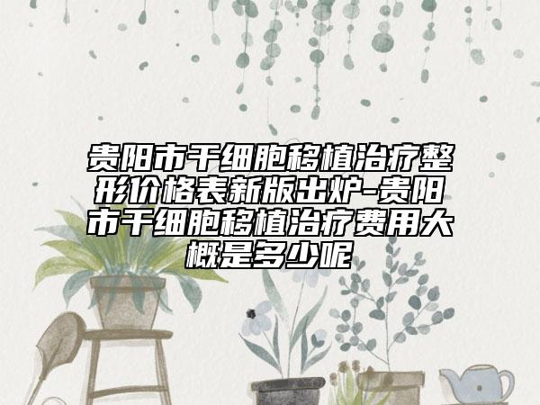 贵阳市干细胞移植治疗整形价格表新版出炉-贵阳市干细胞移植治疗费用大概是多少呢