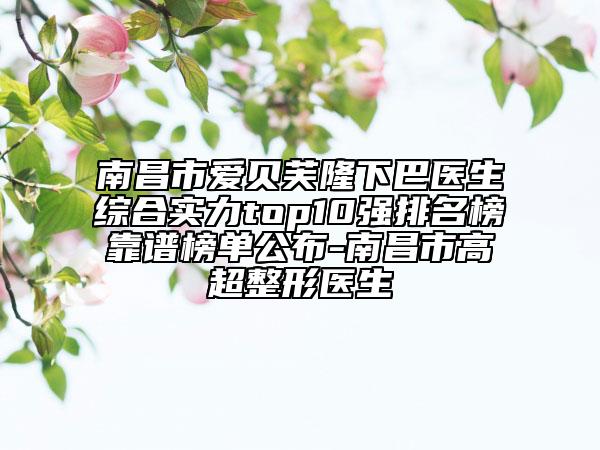 南昌市爱贝芙隆下巴医生综合实力top10强排名榜靠谱榜单公布-南昌市高超整形医生