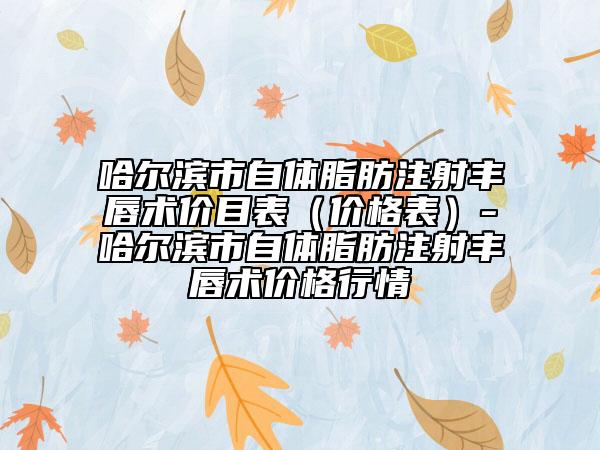 哈尔滨市自体脂肪注射丰唇术价目表（价格表）-哈尔滨市自体脂肪注射丰唇术价格行情